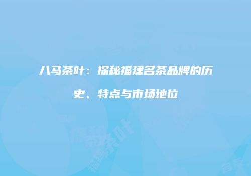 八马茶叶：探秘福建名茶品牌的历史、特点与市场地位