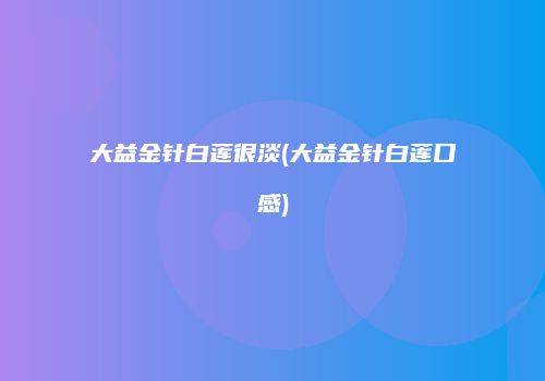 大益金针白莲很淡(大益金针白莲口感)