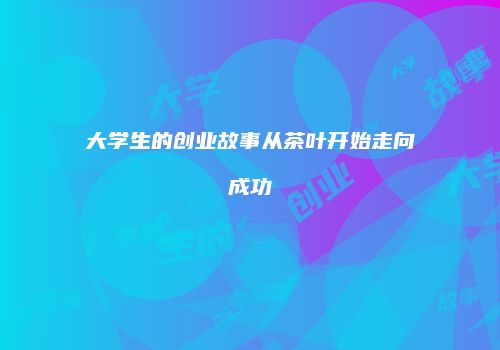 大学生的创业故事从茶叶开始走向成功