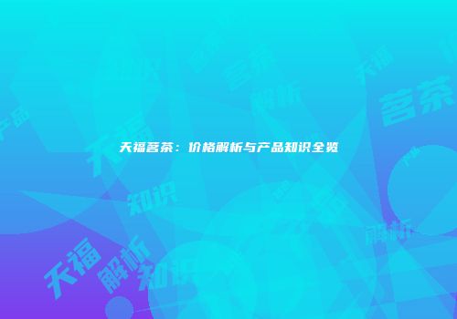 天福茗茶：价格解析与产品知识全览