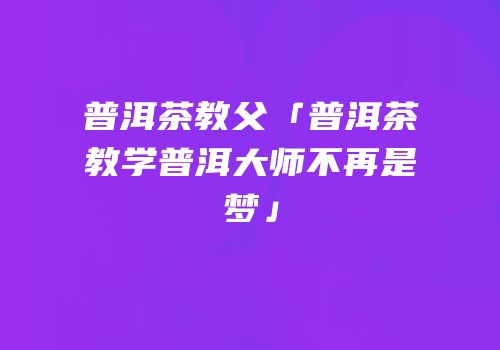 普洱茶教父「普洱茶教学普洱大师不再是梦」
