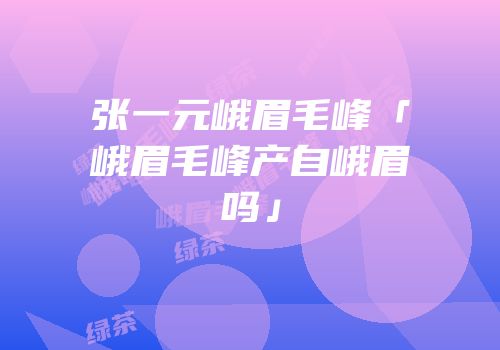张一元峨眉毛峰「峨眉毛峰产自峨眉吗」