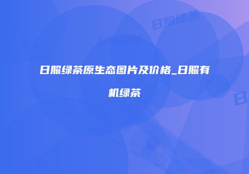 日照绿茶原生态图片及价格_日照有机绿茶