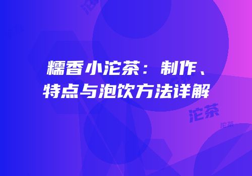 糯香小沱茶：制作、特点与泡饮方法详解
