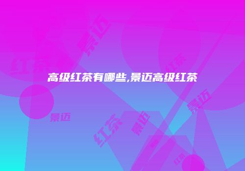 高级红茶有哪些,景迈高级红茶