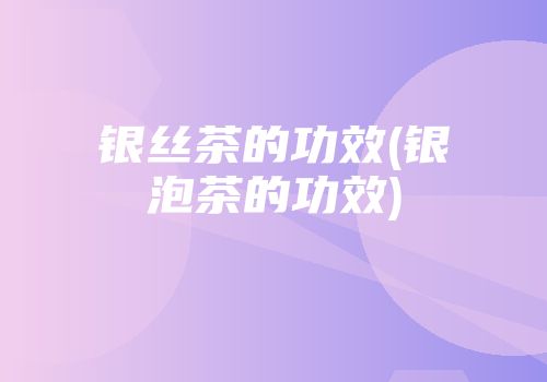 银丝茶的功效(银泡茶的功效)