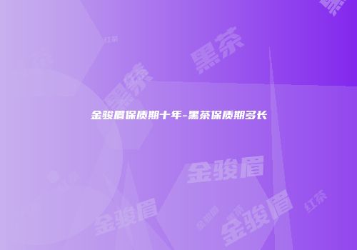 金骏眉保质期十年-黑茶保质期多长