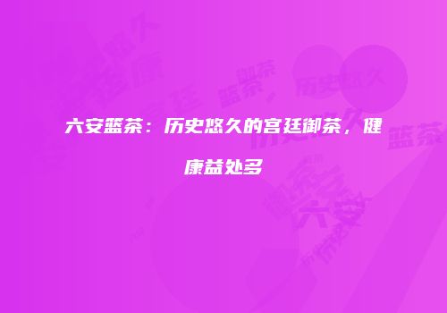 六安篮茶：历史悠久的宫廷御茶，健康益处多