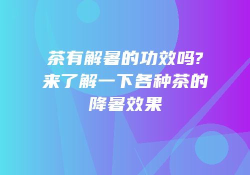 茶有解暑的功效吗?来了解一下各种茶的降暑效果