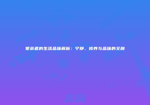 爱茶者的生活品味解析：宁静、修养与品味的交融