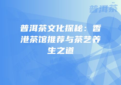 普洱茶文化探秘：香港茶馆推荐与茶艺养生之道