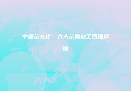 中国茶文化：六大茶类加工原理揭秘