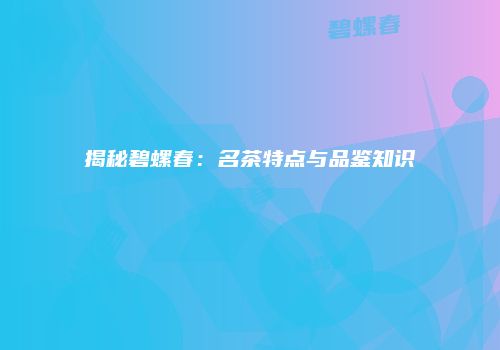 揭秘碧螺春：名茶特点与品鉴知识