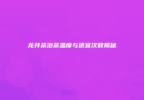 龙井茶泡茶温度与适宜次数揭秘