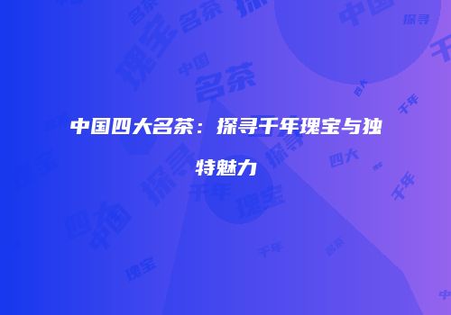 中国四大名茶：探寻千年瑰宝与独特魅力