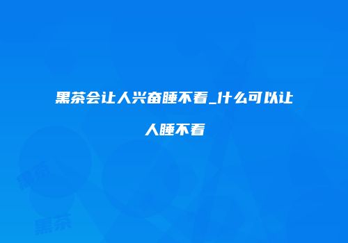 黑茶会让人兴奋睡不着_什么可以让人睡不着