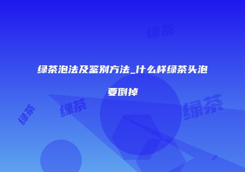 绿茶泡法及鉴别方法_什么样绿茶头泡要倒掉