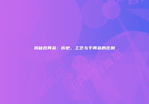 揭秘百两茶：历史、工艺与千两茶的区别