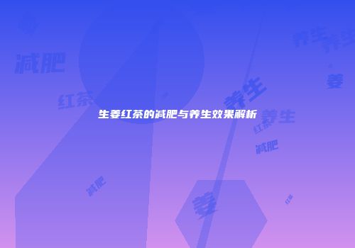 生姜红茶的减肥与养生效果解析