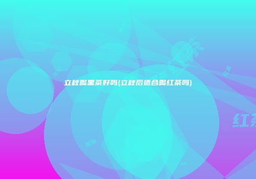 立秋喝黑茶好吗(立秋后适合喝红茶吗)