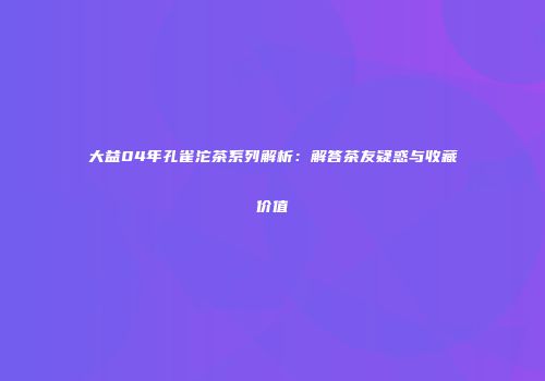 大益04年孔雀沱茶系列解析：解答茶友疑惑与收藏价值