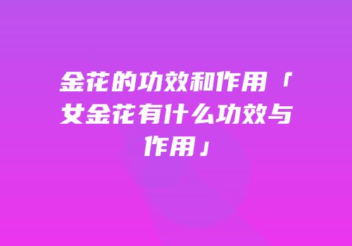 金花的功效和作用「女金花有什么功效与作用」