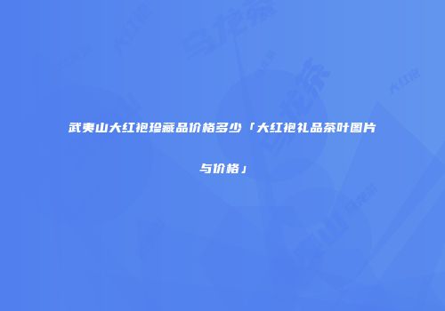 武夷山大红袍珍藏品价格多少「大红袍礼品茶叶图片与价格」