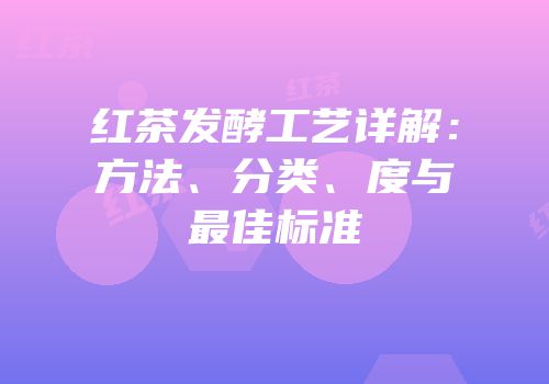 红茶发酵工艺详解：方法、分类、度与最佳标准