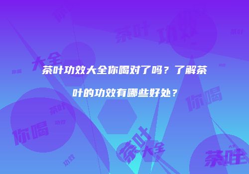 茶叶功效大全你喝对了吗？了解茶叶的功效有哪些好处？