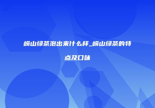 崂山绿茶泡出来什么样_崂山绿茶的特点及口味