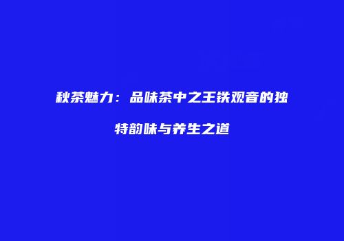 秋茶魅力：品味茶中之王铁观音的独特韵味与养生之道