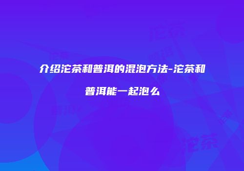 介绍沱茶和普洱的混泡方法-沱茶和普洱能一起泡么