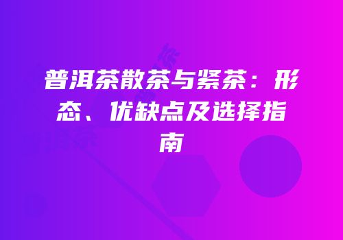 普洱茶散茶与紧茶：形态、优缺点及选择指南