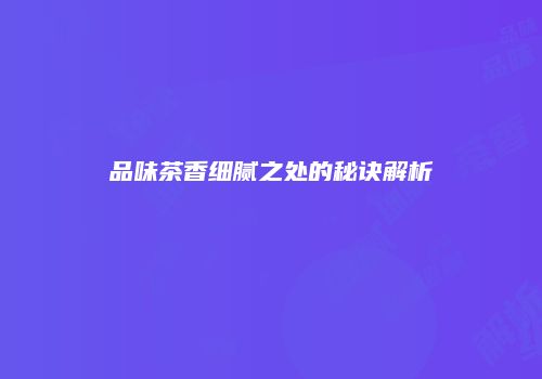 品味茶香细腻之处的秘诀解析