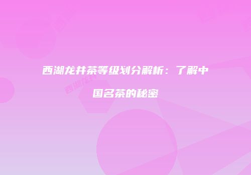 西湖龙井茶等级划分解析：了解中国名茶的秘密