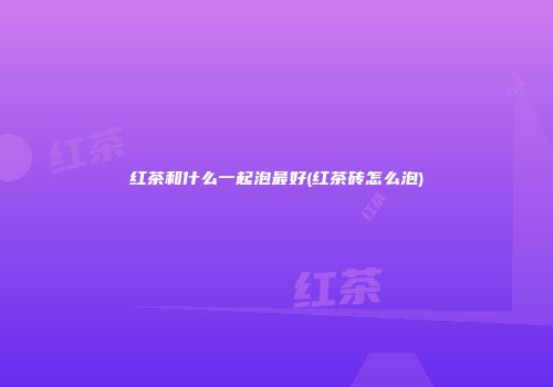 红茶和什么一起泡最好(红茶砖怎么泡)
