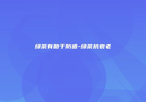 绿茶有助于防晒-绿茶抗衰老