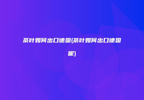 茶叶如何出口德国(茶叶如何出口德国呢)