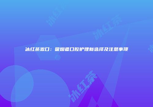 冰红茶漱口：吸烟者口腔护理新选择及注意事项