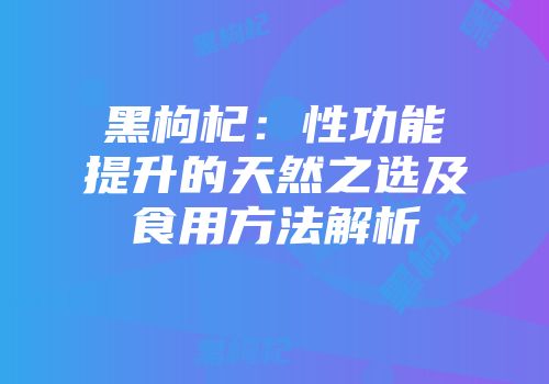 黑枸杞：性功能提升的天然之选及食用方法解析