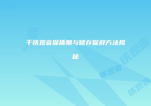 干铁观音保质期与储存保鲜方法揭秘