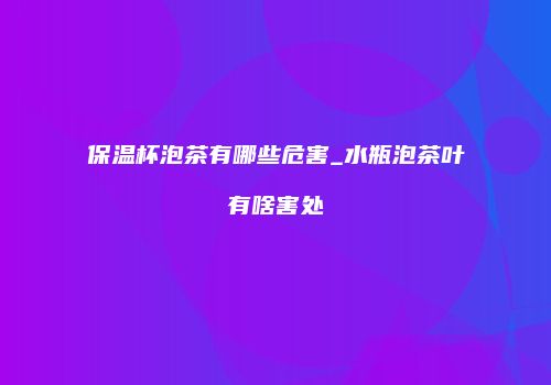 保温杯泡茶有哪些危害_水瓶泡茶叶有啥害处