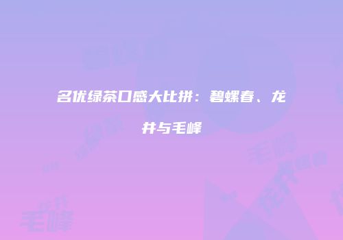 名优绿茶口感大比拼：碧螺春、龙井与毛峰