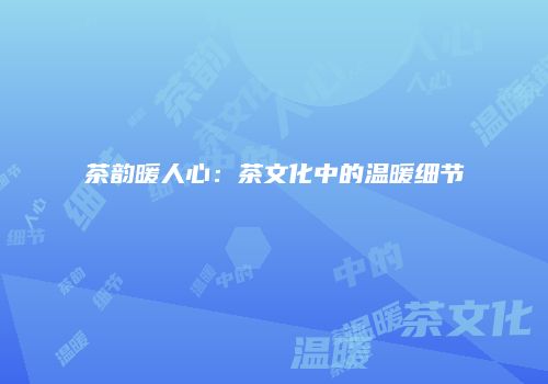 茶韵暖人心：茶文化中的温暖细节