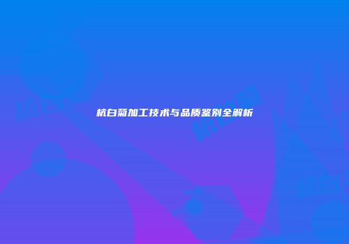 杭白菊加工技术与品质鉴别全解析