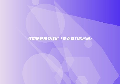 红茶汤色常见评论「乌龙茶几秒出汤」