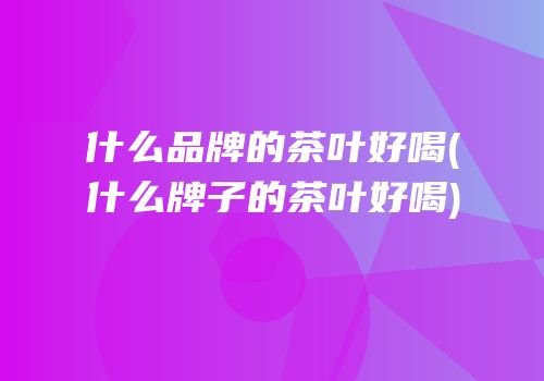 什么品牌的茶叶好喝(什么牌子的茶叶好喝)