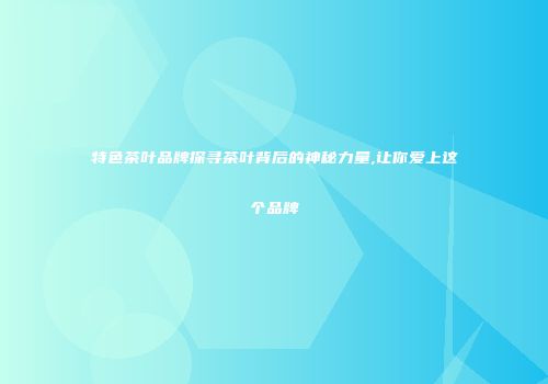 特色茶叶品牌探寻茶叶背后的神秘力量,让你爱上这个品牌