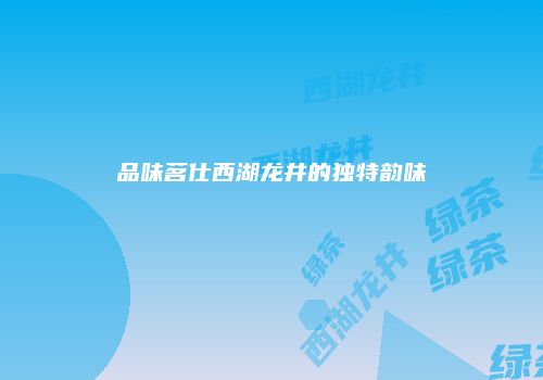 品味茗仕西湖龙井的独特韵味