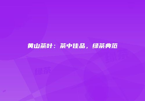 黄山茶叶：茶中佳品，绿茶典范